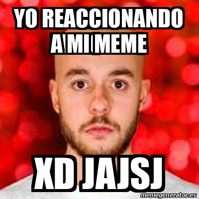 Meme Personalizado Yo Reaccionando A Mi Meme Xd Jajsj