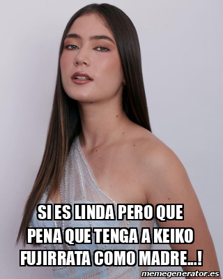 Meme Personalizado Si Es Linda Pero Que Pena Que Tenga A Keiko Fujirrata Como Madre