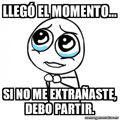 Meme Por favor - Llegó el momento... Si no me extrañaste, debo partir ...