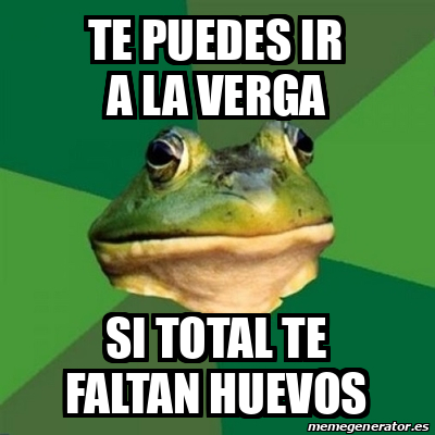 Meme Foul Bachelor Frog Te Puedes Ir A La Verga Si Total Te Faltan Huevos