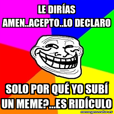 Meme Troll - Le dirías Amen..Acepto..Lo Declaro Solo por qué yo subí un ...