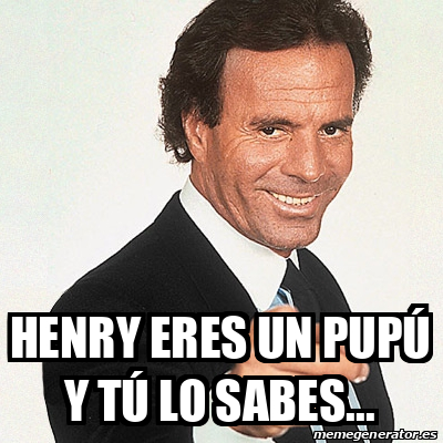 Meme Julio Iglesias - Henry eres un pupú y tú lo sabes... - 33073216