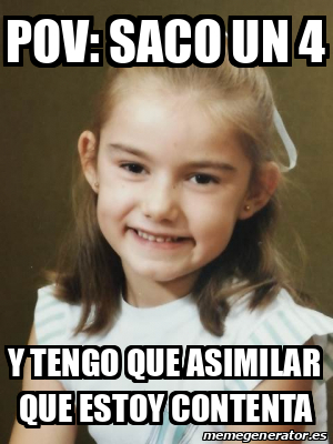 Meme Personalizado - pov: saco un 4 y tengo que asimilar que estoy ...