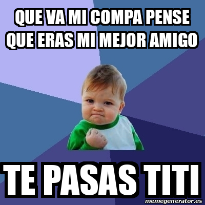 Meme Bebe Exitoso Que Va Mi Compa Pense Que Eras Mi Mejor Amigo Te Pasas Titi