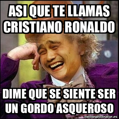 Meme Yao Wonka Asi Que Te Llamas Cristiano Ronaldo Dime Que Se Siente Ser Un Gordo Asqueroso