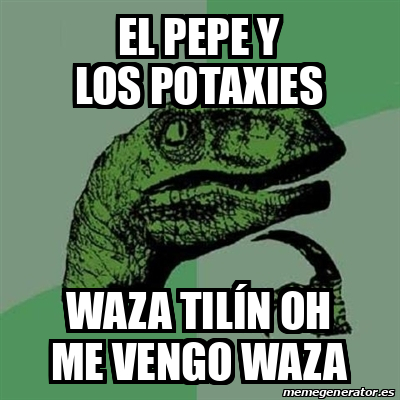 Meme Filosoraptor - El Pepe y los potaxies Waza tilín oh me vengo waza ...