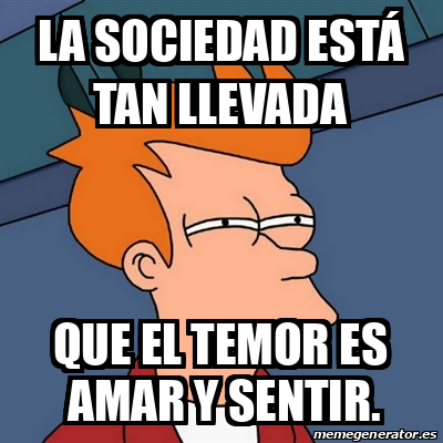 Meme Futurama Fry La sociedad está tan llevada Que el temor es amar y