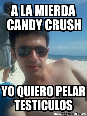 Meme Personalizado A La Mierda Candy Crush Yo Quiero Pelar Testiculos