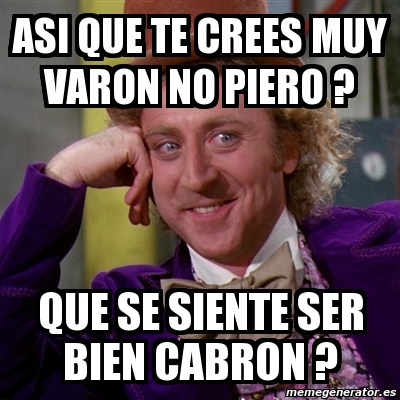 Meme Willy Wonka Asi Que Te Crees Muy Varon No Piero Que Se Siente Ser Bien Cabron