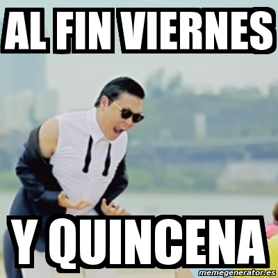 gangnam style y  Meme viernes al  fin quincena Gangnam  Style  4200013