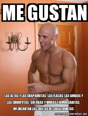 Meme Personalizado Me Gustan Las Altas Y Las Chaparritas Las Flacas Las Gordas Y Las Chiquititas Solteras Y Viudas Y Divorciaditas Me Encantan Las Chatas De Caras Bonitas 4212353