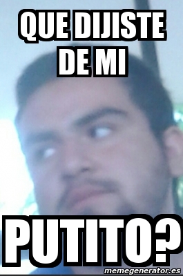 Meme Personalizado Que Dijiste De Mi Putito