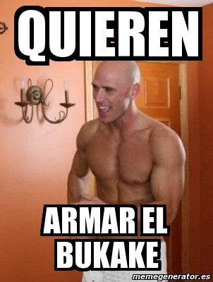 Meme Personalizado - quieren armar el bukake - 4279372