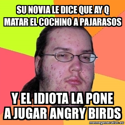 Meme Friki - su novia le dice que ay q matar el cochino a pajarasos y ...