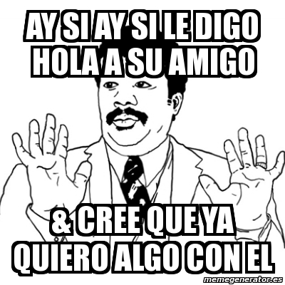 Meme Ay Si - ay si ay si le digo hola a su amigo & cree que ya quiero algo  con el - 4390006