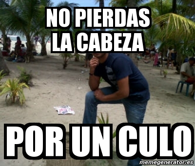 Meme Personalizado No Pierdas La Cabeza Por Un Culo