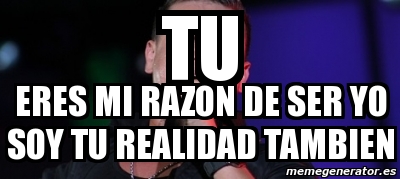 Meme Personalizado - tu eres mi razon de ser yo soy tu realidad tambien ...
