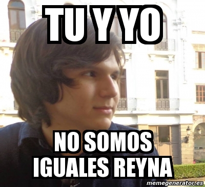 Meme Personalizado - Tu Y Yo No Somos Iguales Reyna - 4504721