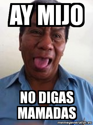 Meme Personalizado Ay Mijo No Digas Mamadas