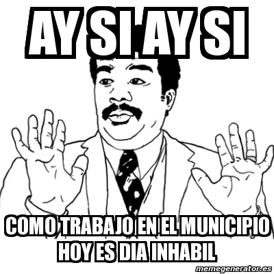 Meme Ay Si - AY SI AY SI COMO TRABAJO EN EL MUNICIPIO HOY ES DIA ...
