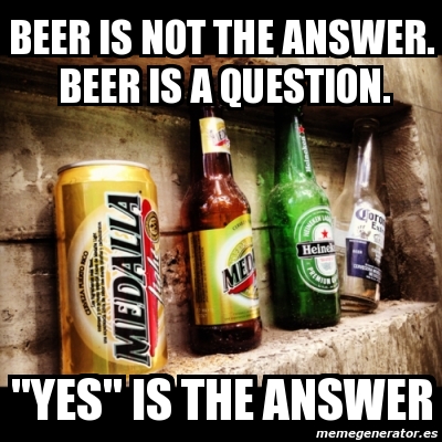 Meme Personalizado Beer Is Not The Answer Beer Is A Question Yes Is The Answer 4509250