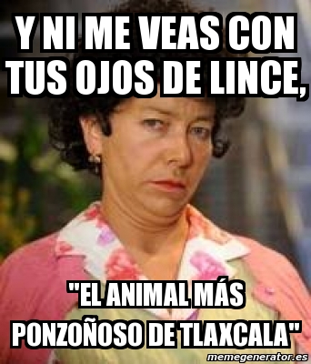 Meme Personalizado - Y ni me veas con tus ojos de lince ...