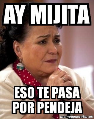 Meme Personalizado Ay Mijita Eso Te Pasa Por Pendeja 4780829