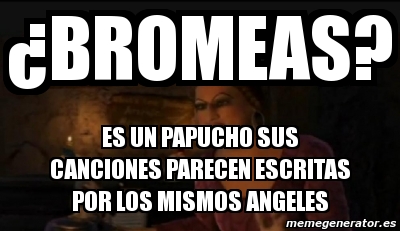 Meme Personalizado Bromeas Es Un Papucho Sus Canciones Parecen