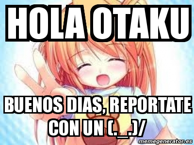 Meme Personalizado - hola otaku buenos dias, reportate con un (._.)/ -  4834265