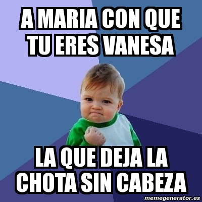 Meme Bebe Exitoso A Maria Con Que Tu Eres Vanesa La Que Deja La Chota