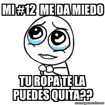 Meme Por favor - mi #12 me da miedo tu ropa te la puedes quita?? - 5048297