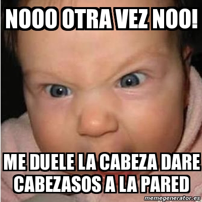 Meme Bebe Furioso - Nooo Otra Vez Noo! Me Duele La Cabeza Dare ...