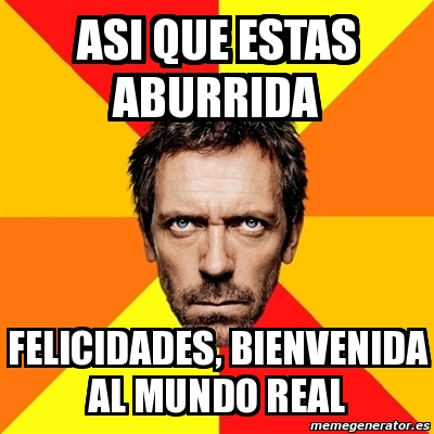 Meme House Asi Que Estas Aburrida Felicidades Bienvenida Al Mundo Real