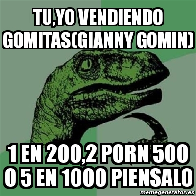 Www Porn500 - Meme Filosoraptor - TU,YO VENDIENDO GOMITAS(GIANNY GOMIN) 1 EN 200 ...