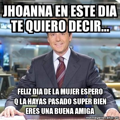 Meme Matias Prats Jhoanna En Este Dia Te Quiero Decir Feliz Dia De La Mujer Espero Q La Hayas Pasado Super Bien Eres Una Buena Amiga