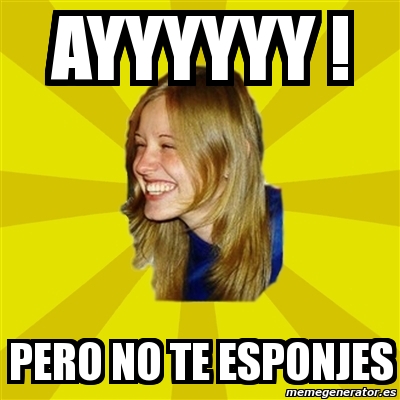 Meme Trologirl Ayyyyyy Pero No Te Esponjes