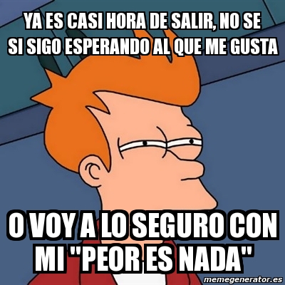 Meme Futurama Fry - Ya Es Casi Hora De Salir, No Se Si Sigo Esperando 