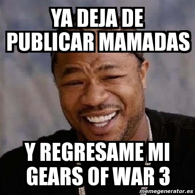 Meme Yo Dawg Ya Deja De Publicar Mamadas Y Regresame Mi Gears Of War