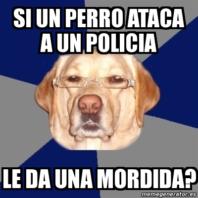 Meme Perro Racista Si Un Perro Ataca A Un Policia Le Da Una Mordida