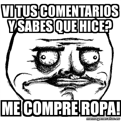 Meme Me Gusta - VI TUS COMENTARIOS Y SABES QUE HICE? ME COMPRE ROPA! -  7983275