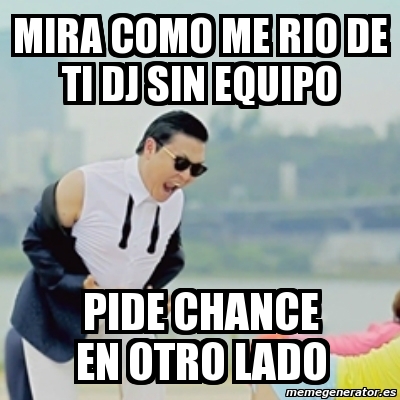 Meme Gangnam Style - mira como me rio de ti dj sin equipo pide chance