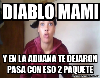 Meme Personalizado Diablo Mami Y En La Aduana Te Dejaron Pasa Con Eso Paquete