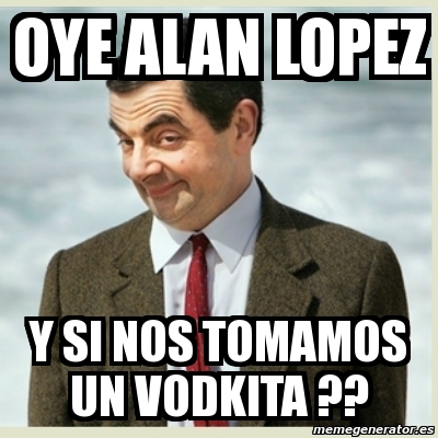 Meme Mr Bean Oye Alan Lopez Y Si Nos Tomamos Un Vodkita