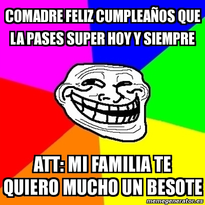 Meme Troll Comadre Feliz Cumpleaa Os Que La Pases Super Hoy Y Siempre Att Mi Familia Te Quiero Mucho Un Besote