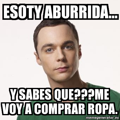 Meme Sheldon Cooper - ESOTY ABURRIDA... Y SABES QUE???ME VOY A COMPRAR ROPA.  - 9632824