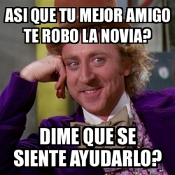 Meme Willy Wonka Asi Que Tu Mejor Amigo Te Robo La Novia Dime Que Se Siente Ayudarlo