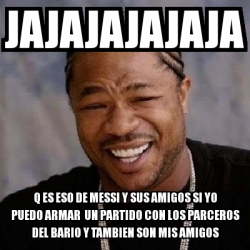 Meme Yo Dawg Jajajajajaja Q Es Eso De Messi Y Sus Amigos Si Yo Puedo Armar Un Partido Con Los