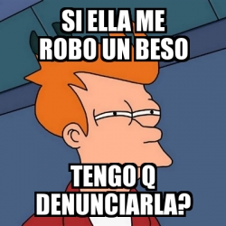 Meme Futurama Fry Si Ella Me Robo Un Beso Tengo Q Denunciarla