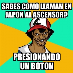 Meme Ash Pedreiro Sabes Como Llaman En Japon Al Ascensor Presionando Un Boton 123533