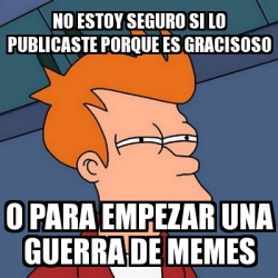 Meme Futurama Fry No Estoy Seguro Si Lo Publicaste Porque Es Gracisoso O Para Empezar Una